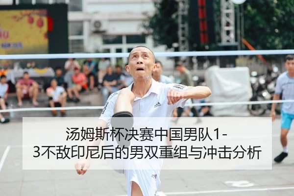 汤姆斯杯决赛中国男队1-3不敌印尼后的男双重组与冲击分析