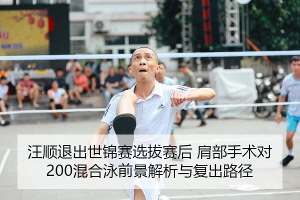 汪顺退出世锦赛选拔赛后 肩部手术对200混合泳前景解析与复出路径
