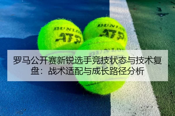 罗马公开赛新锐选手竞技状态与技术复盘：战术适配与成长路径分析